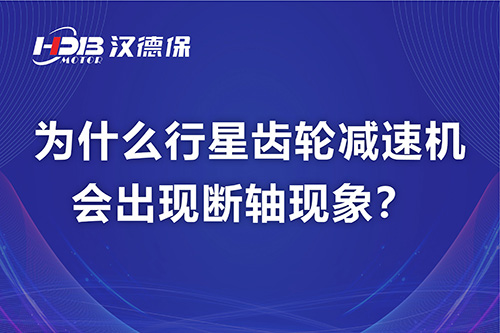 漢德保電機解答，為什么行星齒輪減速機會出現斷軸現象？